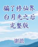 骗了修仙界白月光之后完整版