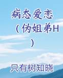 病态爱恋 （伪姐弟H）小说下载
