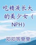 吃精液长大的美少女（NPH）